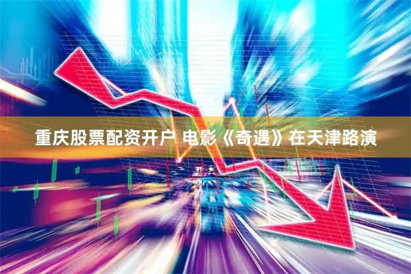 重庆股票配资开户 电影《奇遇》在天津路演