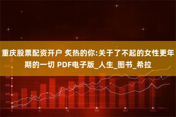 重庆股票配资开户 炙热的你:关于了不起的女性更年期的一切 PDF电子版_人生_图书_希拉