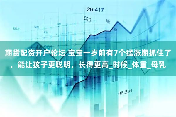 期货配资开户论坛 宝宝一岁前有7个猛涨期抓住了，能让孩子更聪明，长得更高_时候_体重_母乳