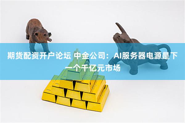 期货配资开户论坛 中金公司：AI服务器电源是下一个千亿元市场
