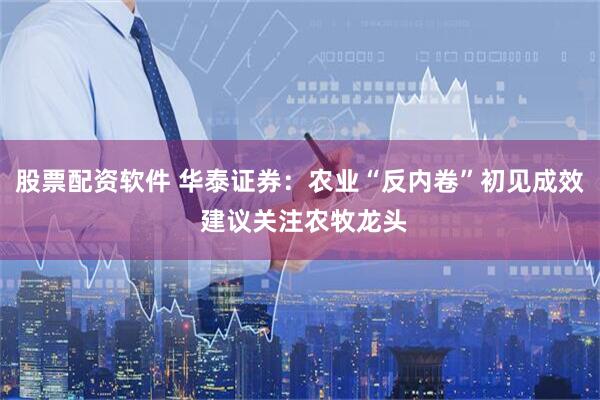 股票配资软件 华泰证券：农业“反内卷”初见成效 建议关注农牧龙头
