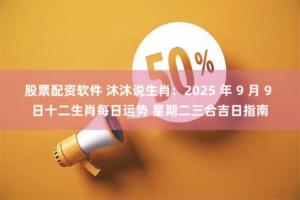 股票配资软件 沐沐说生肖：2025 年 9 月 9 日十二生肖每日运势 星期二三合吉日指南