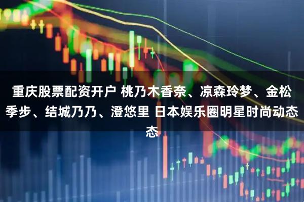 重庆股票配资开户 桃乃木香奈、凉森玲梦、金松季步、结城乃乃、澄悠里 日本娱乐圈明星时尚动态