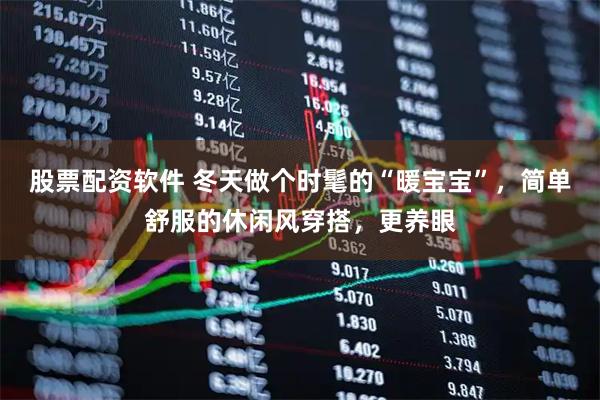 股票配资软件 冬天做个时髦的“暖宝宝”，简单舒服的休闲风穿搭，更养眼