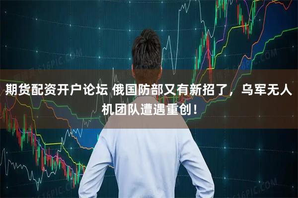 期货配资开户论坛 俄国防部又有新招了，乌军无人机团队遭遇重创！