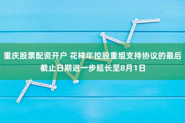 重庆股票配资开户 花样年控股重组支持协议的最后截止日期进一步延长至8月1日