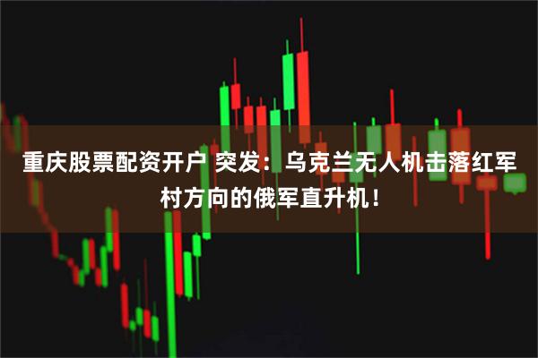 重庆股票配资开户 突发：乌克兰无人机击落红军村方向的俄军直升机！