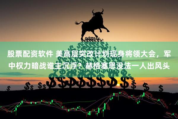 股票配资软件 美高层突改计划现身将领大会，军中权力暗战谁主沉浮？赫格塞思没法一人出风头