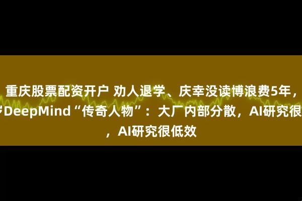 重庆股票配资开户 劝人退学、庆幸没读博浪费5年，26岁DeepMind“传奇人物”：大厂内部分散，AI研究很低效