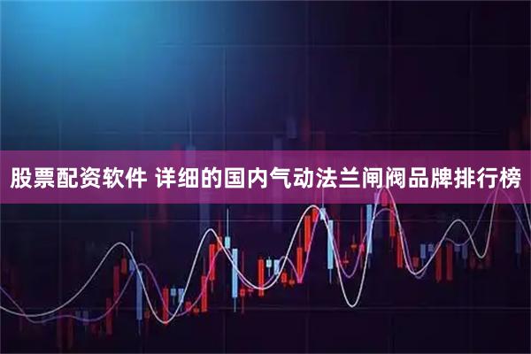 股票配资软件 详细的国内气动法兰闸阀品牌排行榜