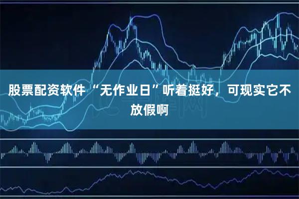 股票配资软件 “无作业日”听着挺好，可现实它不放假啊
