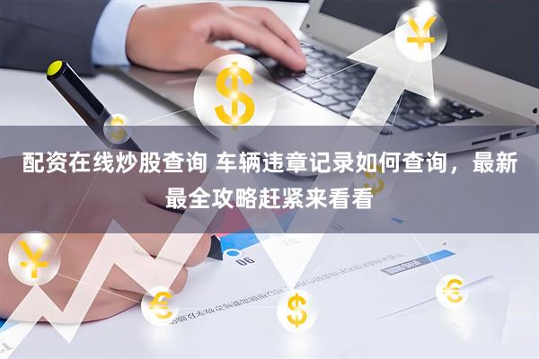 配资在线炒股查询 车辆违章记录如何查询，最新最全攻略赶紧来看看