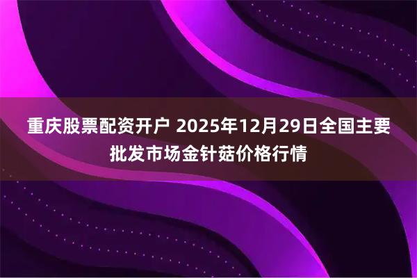 重庆股票配资开户 2025年12月29日全国主要批发市场金针菇价格行情