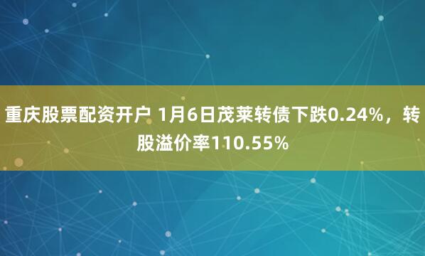 重庆股票配资开户 1月6日茂莱转债下跌0.24%，转股溢价率110.55%