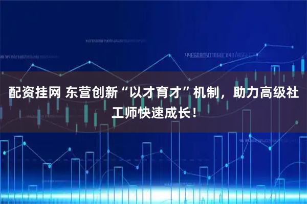 配资挂网 东营创新“以才育才”机制，助力高级社工师快速成长！